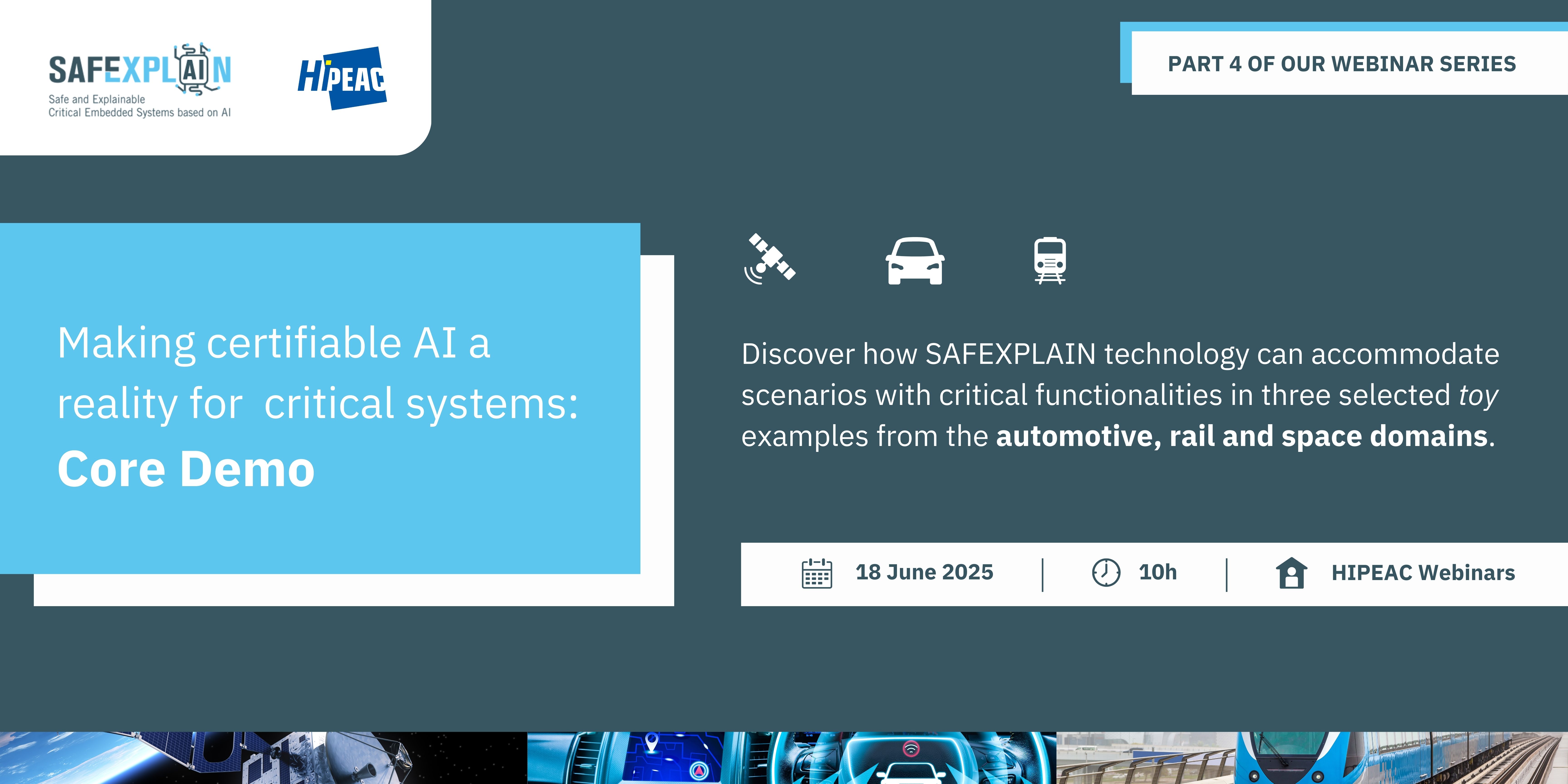 Making certifiable AI a reality for critical systems: Core demo
Part 4 of our webinar series
Discover how SAFEXPLAIN technology can accommodate scenarios with critical functionalities in three selected toy examples from the automotive, rail and space domains. 
18 June 2025 | 10h | HiPEAC Webinars